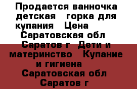 Продается ванночка детская   горка для купания › Цена ­ 150 - Саратовская обл., Саратов г. Дети и материнство » Купание и гигиена   . Саратовская обл.,Саратов г.